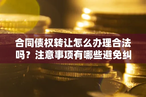 济南合同债权转让怎么办理合法吗？注意事项有哪些避免纠纷？
