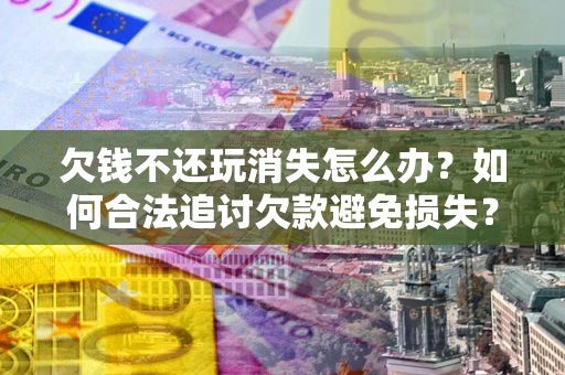 济南欠钱不还玩消失怎么办?如何合法追讨欠款避免损失? 济南欠钱不还玩消失怎么办?如何合法追讨欠款避免损失?