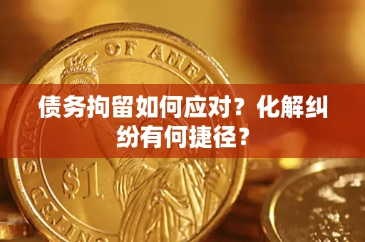 济南债务拘留如何应对？化解纠纷有何捷径？