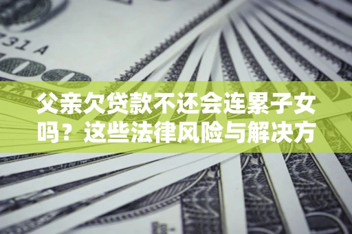 济南父亲欠贷款不还会连累子女吗？这些法律风险与解决方法要早知道！