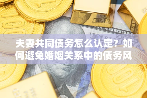 济南夫妻共同债务怎么认定？如何避免婚姻关系中的债务风险？