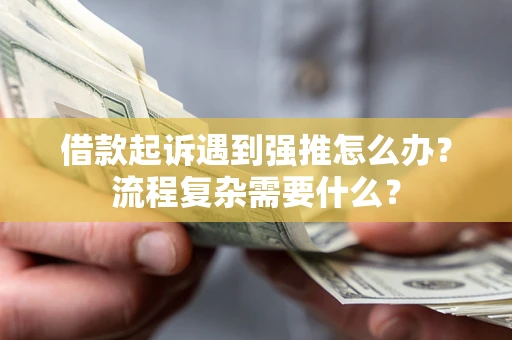 济南借款起诉遇到强推怎么办？流程复杂需要什么？
