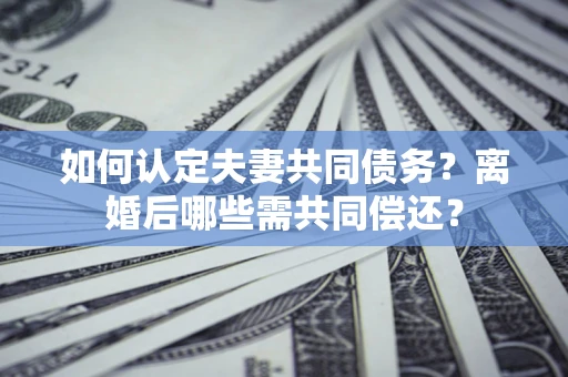 济南如何认定夫妻共同债务？离婚后哪些需共同偿还？