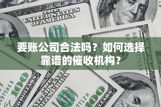 济南要账公司合法吗？如何选择靠谱的催收机构？