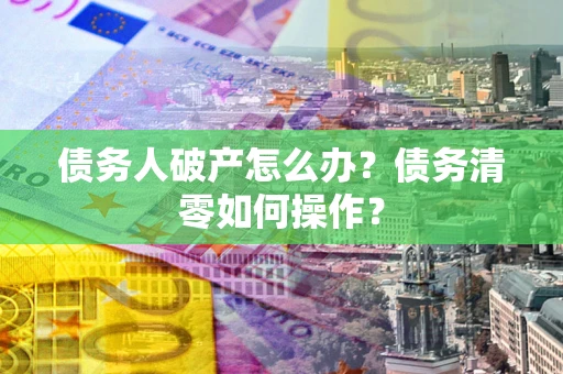 济南债务人破产怎么办？债务清零如何操作？