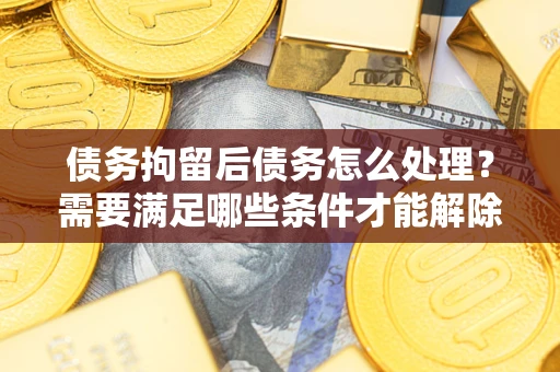 济南债务拘留后债务怎么处理？需要满足哪些条件才能解除？