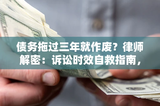 济南债务拖过三年就作废？律师解密：诉讼时效自救指南，过期也能追回欠款