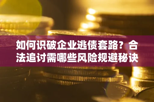 济南如何识破企业逃债套路？合法追讨需哪些风险规避秘诀？