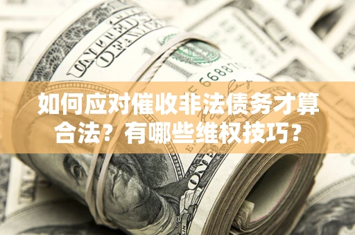济南如何应对催收非法债务才算合法？有哪些维权技巧？