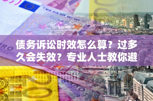 济南债务诉讼时效怎么算？过多久会失效？专业人士教你避坑