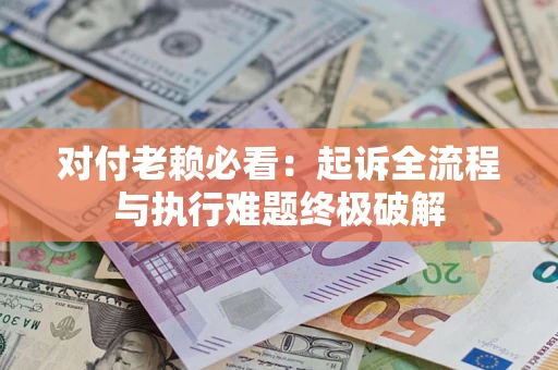 济南对付老赖必看：起诉全流程与执行难题终极破解