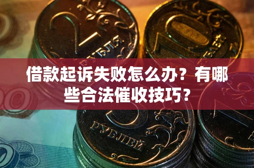 济南借款起诉失败怎么办？有哪些合法催收技巧？