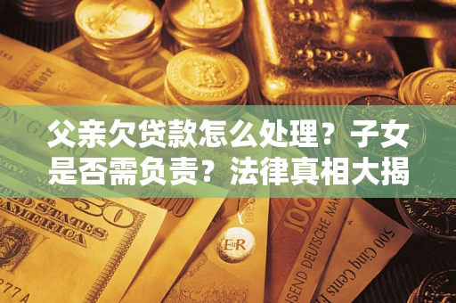 济南父亲欠贷款怎么处理？子女是否需负责？法律真相大揭秘