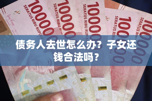 济南债务人去世怎么办？子女还钱合法吗？