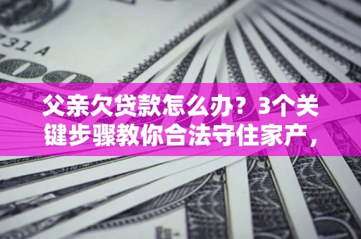 济南父亲欠贷款怎么办？3个关键步骤教你合法守住家产，别再傻傻替还了！