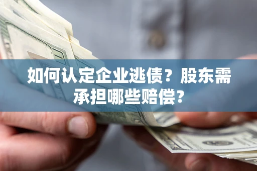 济南如何认定企业逃债？股东需承担哪些赔偿？