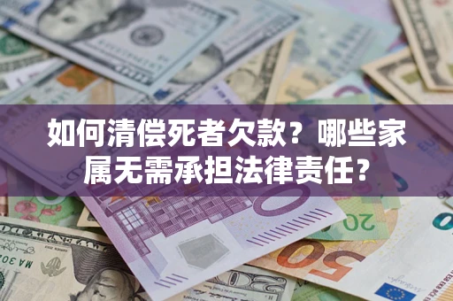 济南如何清偿死者欠款？哪些家属无需承担法律责任？