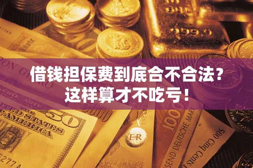 济南借钱担保费到底合不合法？这样算才不吃亏！