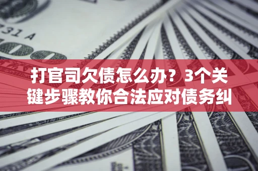 济南打官司欠债怎么办？3个关键步骤教你合法应对债务纠纷