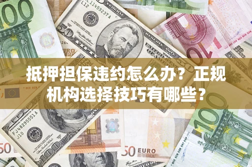 济南抵押担保违约怎么办？正规机构选择技巧有哪些？