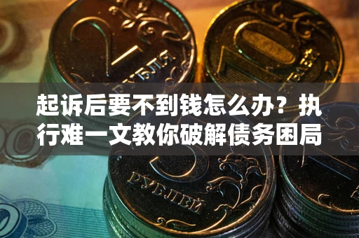 济南起诉后要不到钱怎么办？执行难一文教你破解债务困局