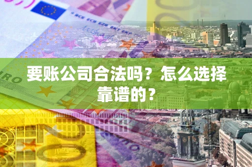 济南要账公司合法吗？怎么选择靠谱的？